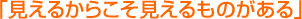 「見えるからこそ見えるものがある」