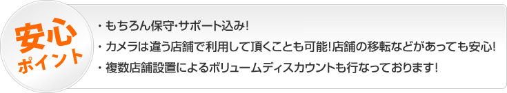 さらに長く使えば使うほどお得！もちろん保守・サポート込み！ カメラは違う店舗で利用して頂くことも可能！店舗の移転などがあっても安心！ 複数店舗設置によるボリュームディスカウントも行っております！