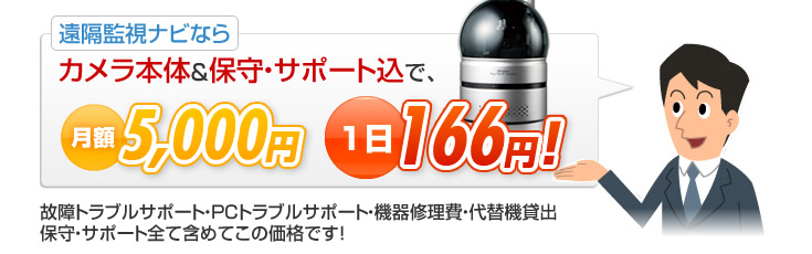 遠隔監視ナビならカメラ本体＆保守・サポート込で、月額5,000円 1日166円！