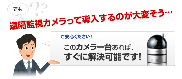 でも、遠隔監視カメラって導入するのが大変そう ご安心ください！このカメラ一台あれば、すぐに解決可能です！