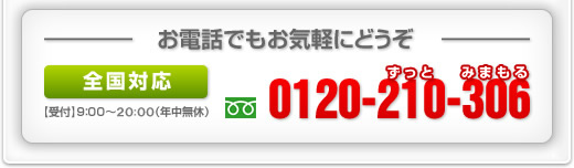 お電話でもお気軽にどうぞ 全国対応 受付9:00～20:00（年中無休） 0120-210-306