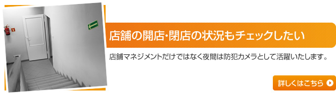 店舗の開店・閉店の状況もチェックしたい 店舗マネジメントだけではなく夜間は防犯カメラとして活躍いたします。 詳しくはこちら