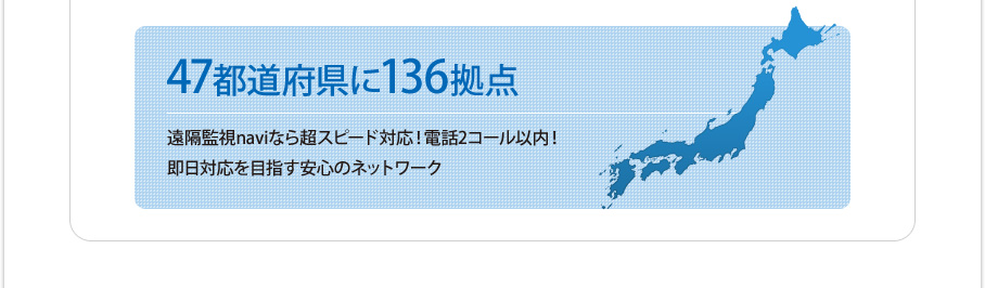 47都道府県に136拠点　遠隔監視naviなら超スピード対応！電話2コール以内！首都圏60分で訪問可能！他エリアも数時間で訪問対応！